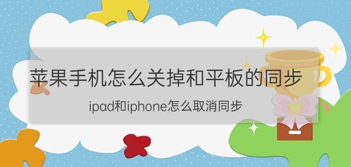 苹果手机怎么关掉和平板的同步 ipad和iphone怎么取消同步？